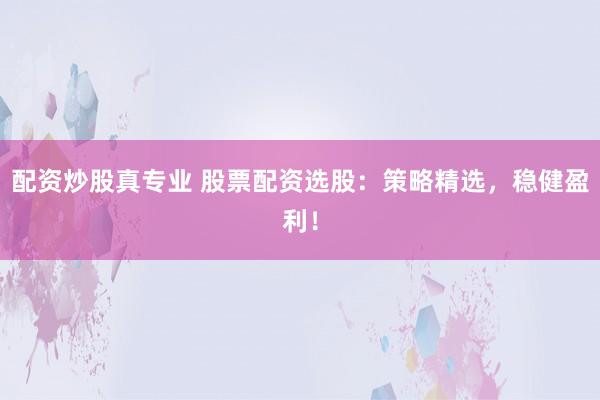 配资炒股真专业 股票配资选股：策略精选，稳健盈利！