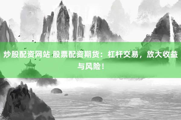 炒股配资网站 股票配资期货：杠杆交易，放大收益与风险！