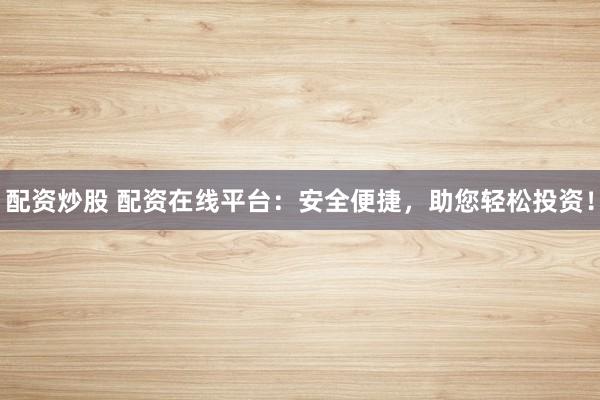 配资炒股 配资在线平台:安全便捷,助您轻松投资!