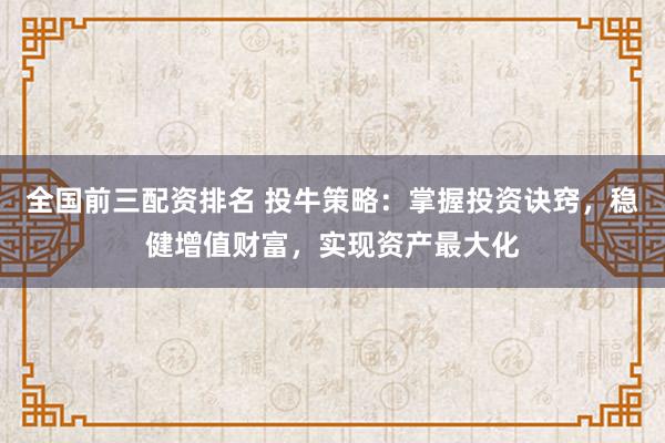 全国前三配资排名 投牛策略：掌握投资诀窍，稳健增值财富，实现资产最大化