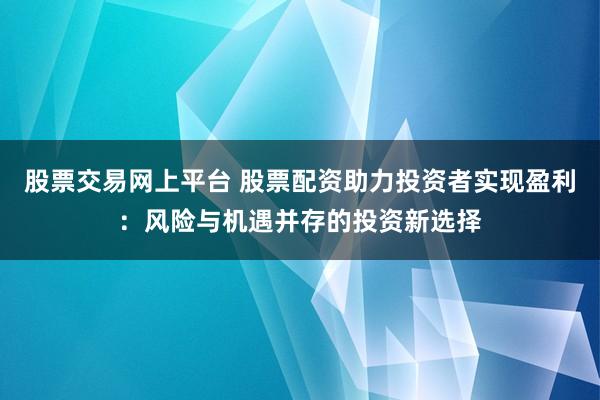 股票交易网上平台 股票配资助力投资者实现盈利：风险与机遇并存的投资新选择