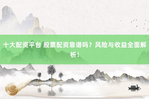 十大配资平台 股票配资靠谱吗？风险与收益全面解析！