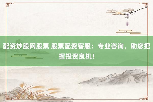 配资炒股网股票 股票配资客服：专业咨询，助您把握投资良机！