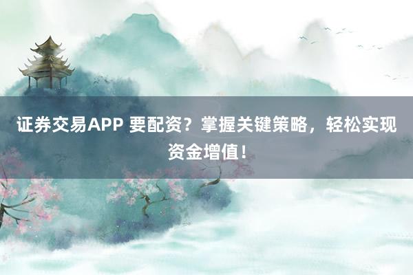 证券交易APP 要配资？掌握关键策略，轻松实现资金增值！