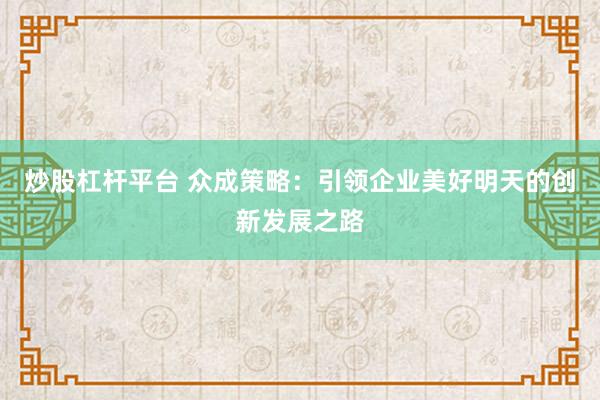 炒股杠杆平台 众成策略：引领企业美好明天的创新发展之路