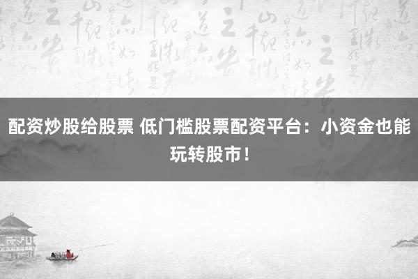 配资炒股给股票 低门槛股票配资平台:小资金也能玩转股市!