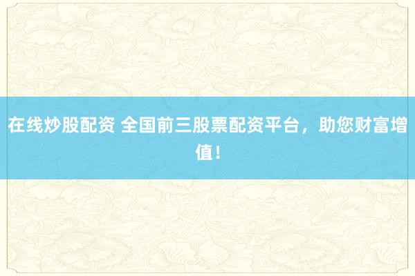 在线炒股配资 全国前三股票配资平台，助您财富增值！