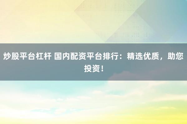 炒股平台杠杆 国内配资平台排行：精选优质，助您投资！