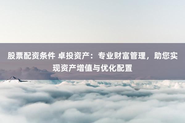 股票配资条件 卓投资产：专业财富管理，助您实现资产增值与优化配置