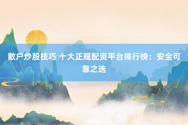 散户炒股技巧 十大正规配资平台排行榜：安全可靠之选