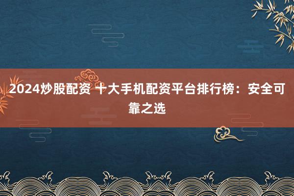 2024炒股配资 十大手机配资平台排行榜：安全可靠之选