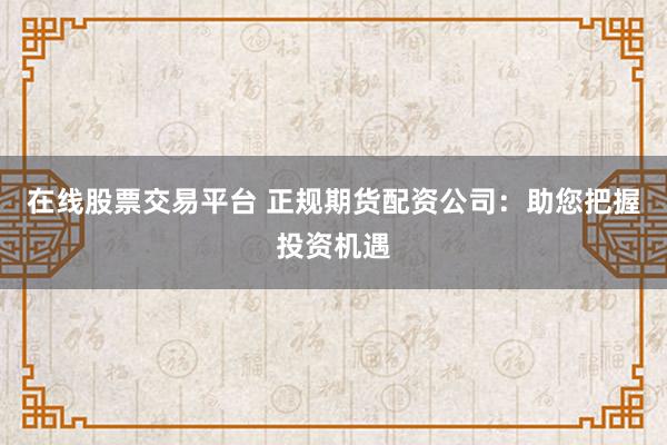 在线股票交易平台 正规期货配资公司:助您把握投资机遇