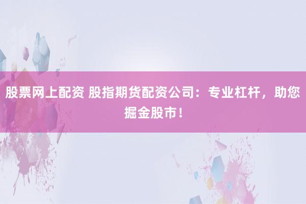 股票网上配资 股指期货配资公司：专业杠杆，助您掘金股市！