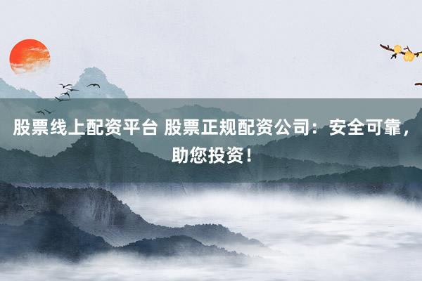 股票线上配资平台 股票正规配资公司：安全可靠，助您投资！