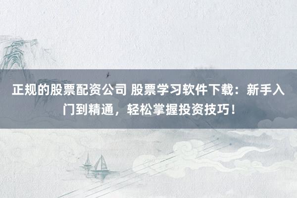 正规的股票配资公司 股票学习软件下载：新手入门到精通，轻松掌握投资技巧！