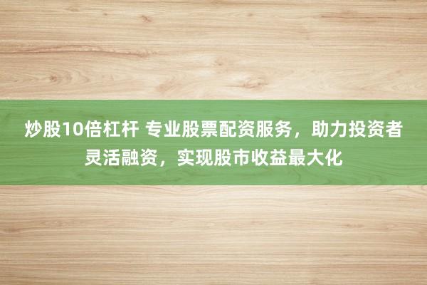 炒股10倍杠杆 专业股票配资服务，助力投资者灵活融资，实现股市收益最大化