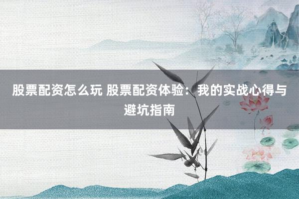 股票配资怎么玩 股票配资体验：我的实战心得与避坑指南