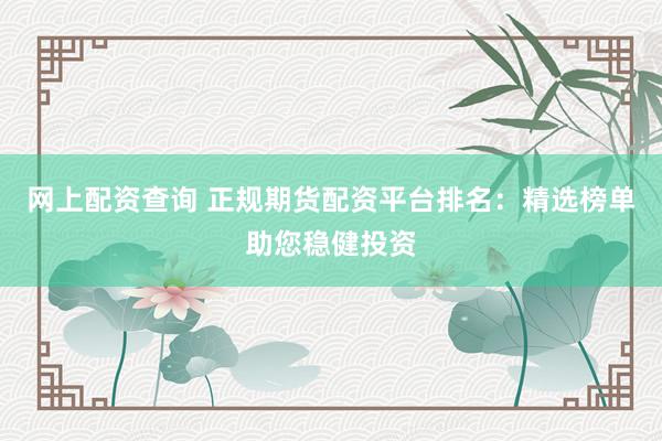 网上配资查询 正规期货配资平台排名：精选榜单助您稳健投资
