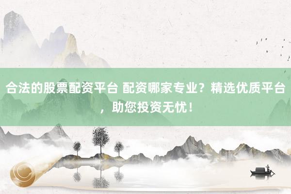 合法的股票配资平台 配资哪家专业？精选优质平台，助您投资无忧！