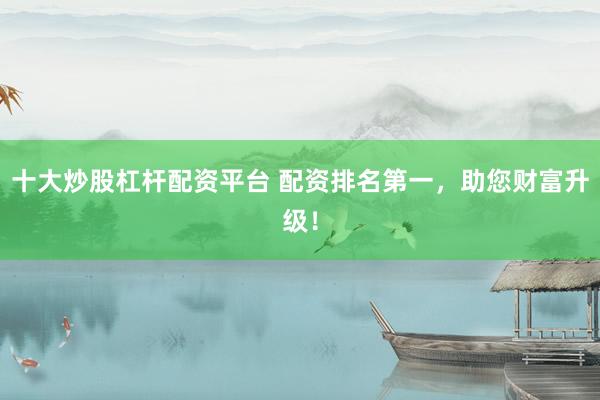 十大炒股杠杆配资平台 配资排名第一，助您财富升级！