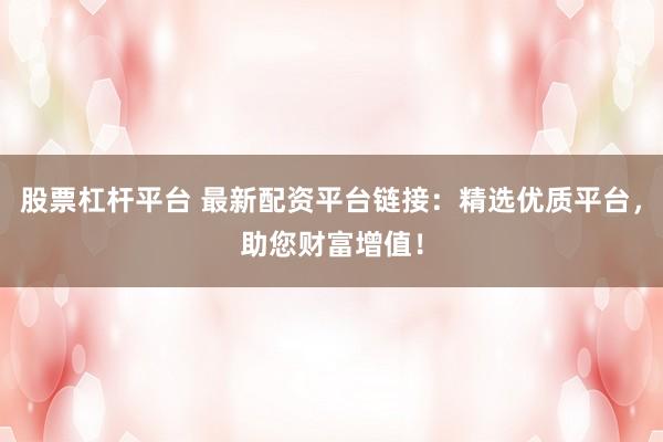 股票杠杆平台 最新配资平台链接：精选优质平台，助您财富增值！