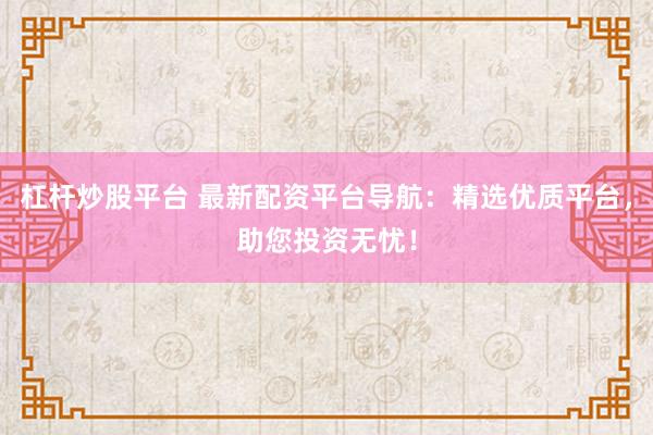 杠杆炒股平台 最新配资平台导航：精选优质平台，助您投资无忧！