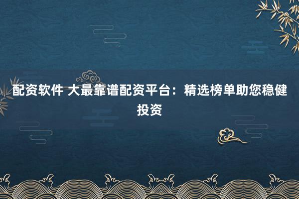 配资软件 大最靠谱配资平台：精选榜单助您稳健投资