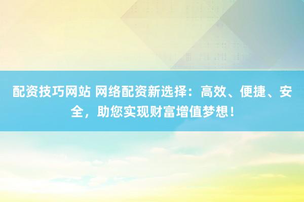 配资技巧网站 网络配资新选择：高效、便捷、安全，助您实现财富增值梦想！