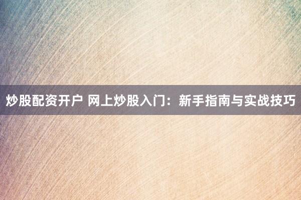 炒股配资开户 网上炒股入门：新手指南与实战技巧