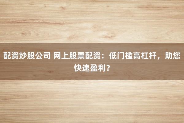 配资炒股公司 网上股票配资：低门槛高杠杆，助您快速盈利？