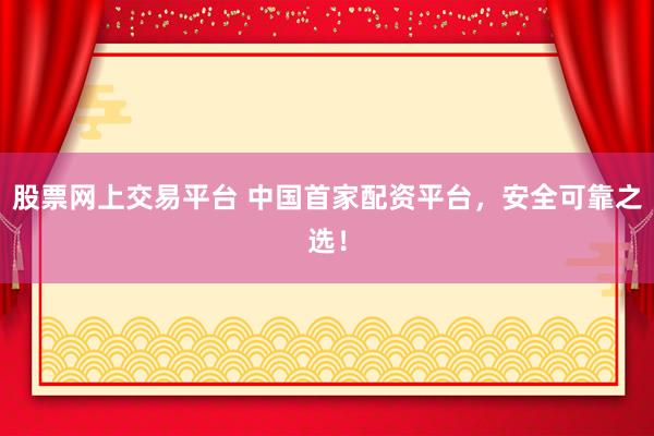 股票网上交易平台 中国首家配资平台，安全可靠之选！