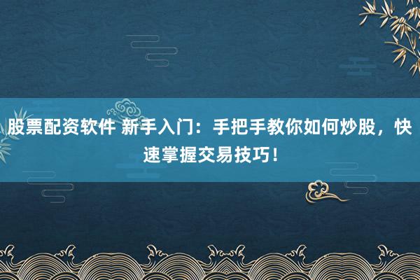 股票配资软件 新手入门：手把手教你如何炒股，快速掌握交易技巧！