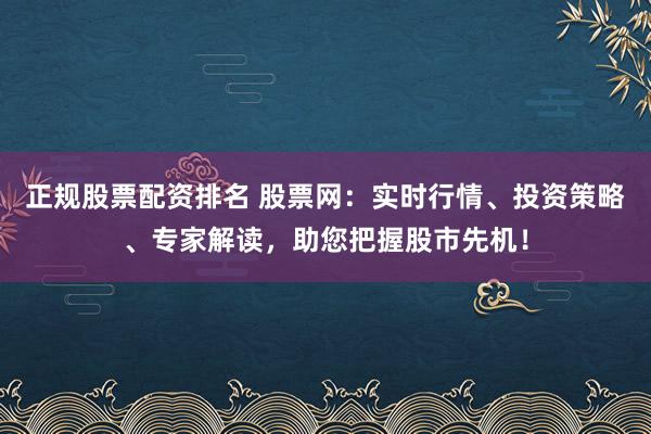 正规股票配资排名 股票网：实时行情、投资策略、专家解读，助您把握股市先机！