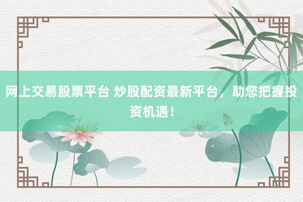 网上交易股票平台 炒股配资最新平台,助您把握投资机遇!