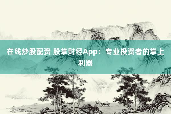 在线炒股配资 股掌财经App：专业投资者的掌上利器