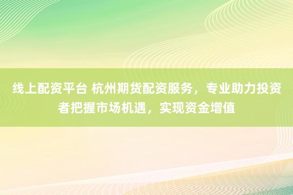 线上配资平台 杭州期货配资服务，专业助力投资者把握市场机遇，实现资金增值