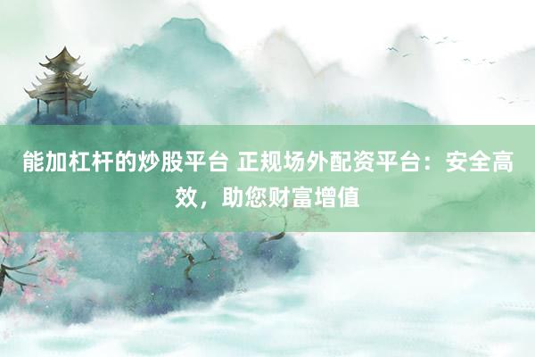 能加杠杆的炒股平台 正规场外配资平台：安全高效，助您财富增值