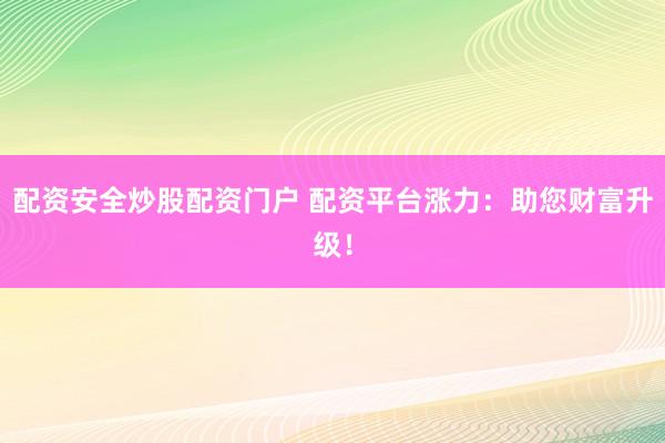 配资安全炒股配资门户 配资平台涨力：助您财富升级！