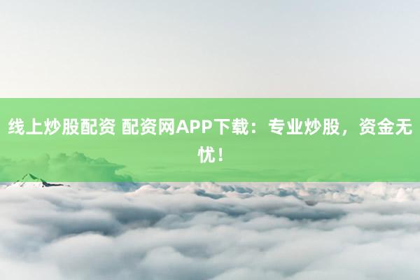 线上炒股配资 配资网APP下载：专业炒股，资金无忧！