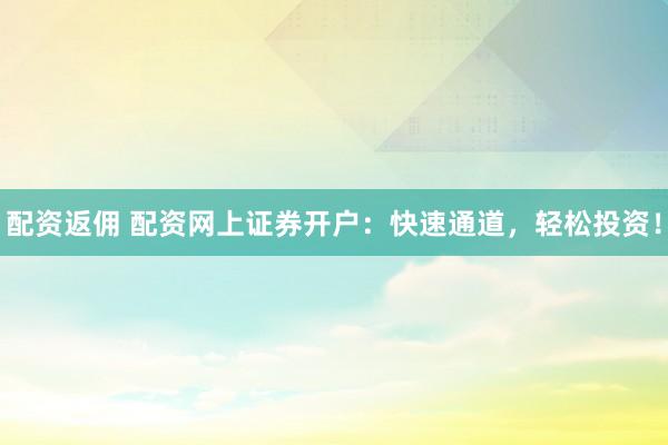 配资返佣 配资网上证券开户：快速通道，轻松投资！