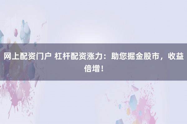 网上配资门户 杠杆配资涨力：助您掘金股市，收益倍增！