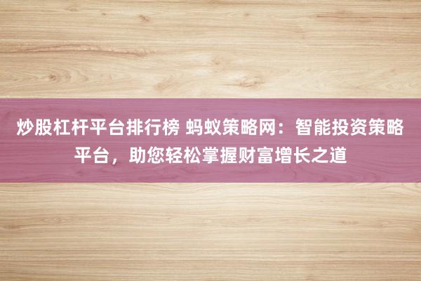 炒股杠杆平台排行榜 蚂蚁策略网：智能投资策略平台，助您轻松掌握财富增长之道