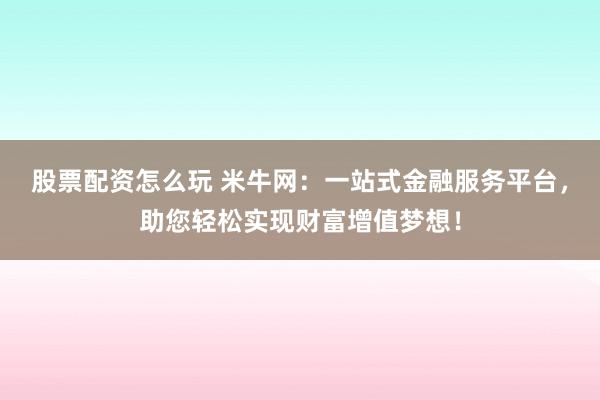 股票配资怎么玩 米牛网：一站式金融服务平台，助您轻松实现财富增值梦想！