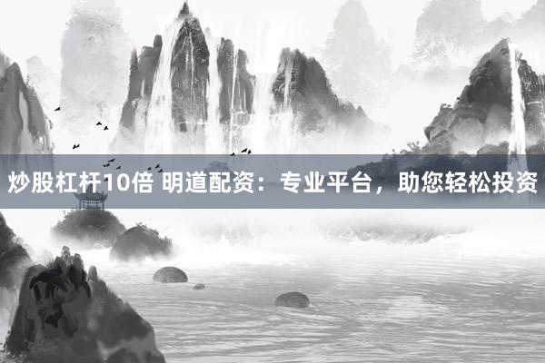 炒股杠杆10倍 明道配资：专业平台，助您轻松投资