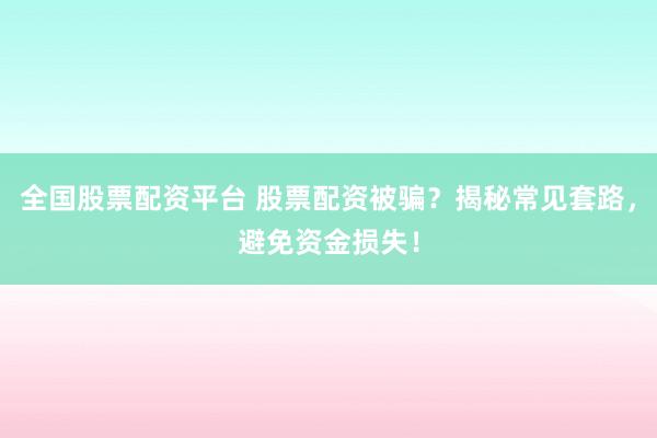 全国股票配资平台 股票配资被骗？揭秘常见套路，避免资金损失！