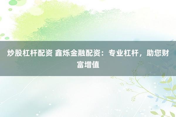 炒股杠杆配资 鑫烁金融配资：专业杠杆，助您财富增值