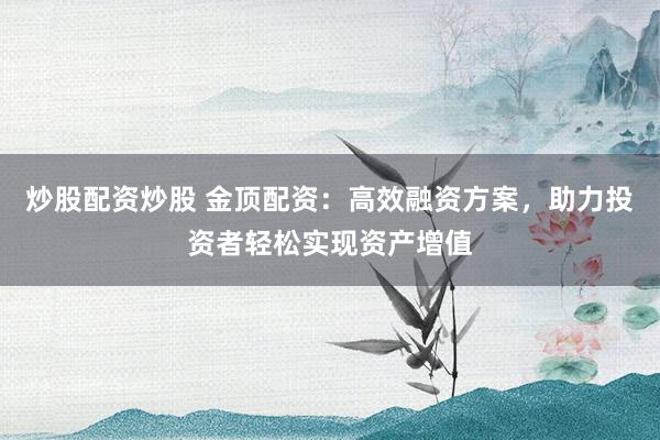 炒股配资炒股 金顶配资：高效融资方案，助力投资者轻松实现资产增值