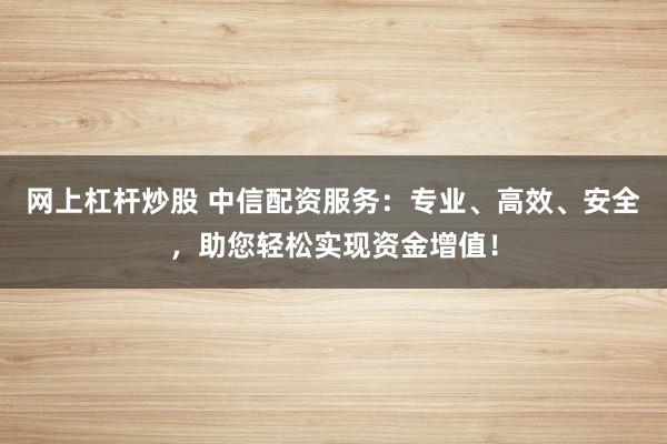 网上杠杆炒股 中信配资服务：专业、高效、安全，助您轻松实现资金增值！