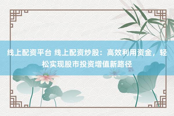 线上配资平台 线上配资炒股：高效利用资金，轻松实现股市投资增值新路径