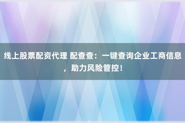 线上股票配资代理 配查查：一键查询企业工商信息，助力风险管控！